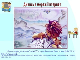 Кіплінг, Ред'ярд Джозеф.
   Як було написано першого листа : казка / Р. Д. Кіплінг ; пер. Л. Солонька ; худож. К. Ростопчіна. - К. : Лелека,
2000. - 15 с. : іл.
http://megogo.net/ua/view/63561-yak-bulo-napisano-pershiy-list.html
 
