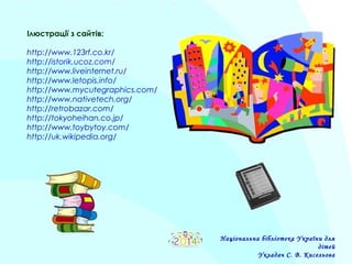 Ілюстрації з сайтів:
http://www.123rf.co.kr/
http://istorik.ucoz.com/
http://www.liveinternet.ru/
http://www.letopis.info/
http://www.mycutegraphics.com/
http://www.nativetech.org/
http://retrobazar.com/
http://tokyoheihan.co.jp/
http://www.toybytoy.com/
http://uk.wikipedia.org/
Національна бібліотека України для
дітей
Укладач С. В. Кисельова
 