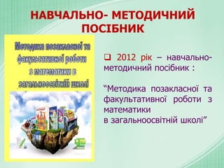 НАВЧАЛЬНО- МЕТОДИЧНИЙ
ПОСІБНИК
 2012 рік – навчально-
методичний посібник :
“Методика позакласної та
факультативної роботи з
математики
в загальноосвітній школі”
 