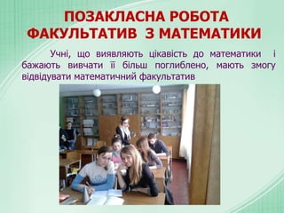 ПОЗАКЛАСНА РОБОТА
ФАКУЛЬТАТИВ З МАТЕМАТИКИ
Учні, що виявляють цікавість до математики і
бажають вивчати її більш поглиблено, мають змогу
відвідувати математичний факультатив
 