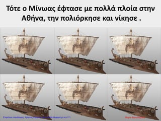 Τότε ο Μίνωας έφτασε με πολλά πλοία στην
Αθήνα, την πολιόρκησε και νίκησε .
Μαρία ΦρουδαράκηΕπιμέλεια επανάληψης: Χρήστος Χαρμπής http://kritiria.blogspot.gr σελ.111
 