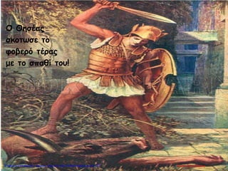 Ο Θησέας
σκοτωσε το
φοβερό τέρας
με το σπαθί του!
Μαρία ΦρουδαράκηΕπιμέλεια επανάληψης: Χρήστος Χαρμπής http://kritiria.blogspot.gr σελ.122
 