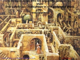 Στη συνέχεια βγήκε από τον λαβύρινθο, μαζεύοντας το
νήμα.
Στην είσοδο τον υποδέχτηκαν οι νέοι με δακρυα χαράς
και
ανακούφισης.
Μαρία ΦρουδαράκηΕπιμέλεια επανάληψης: Χρήστος Χαρμπής http://kritiria.blogspot.gr σελ.123
 