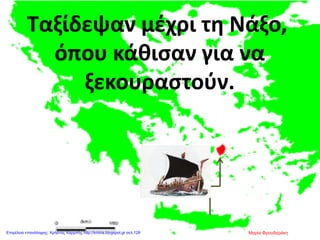 Ταξίδεψαν μέχρι τη Νάξο,
όπου κάθισαν για να
ξεκουραστούν.
Μαρία ΦρουδαράκηΕπιμέλεια επανάληψης: Χρήστος Χαρμπής http://kritiria.blogspot.gr σελ.128
 
