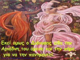Εκεί όμως ο Διόνυσος είδε την
Αριάδνη,του άρεσε και την πήρε,
για να την παντρευτεί. Μαρία ΦρουδαράκηΕπιμέλεια επανάληψης: Χρήστος Χαρμπής http://kritiria.blogspot.gr σελ.129
 