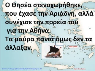 Ο Θησέα στενοχωρήθηκε,
που έχασε την Αριάδνη, αλλά
συνέχισε την πορεία του
για την Αθήνα.
Τα μαύρα πανιά όμως δεν τα
άλλαξαν.
Μαρία ΦρουδαράκηΕπιμέλεια επανάληψης: Χρήστος Χαρμπής http://kritiria.blogspot.gr σελ.130
 