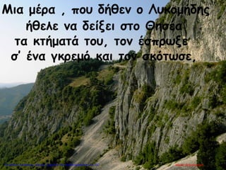 Μια μέρα , που δήθεν ο Λυκομήδης
ήθελε να δείξει στο Θησέα
τα κτήματά του, τον έσπρωξε
σ’ ένα γκρεμό και τον σκότωσε,
Μαρία ΦρουδαράκηΕπιμέλεια επανάληψης: Χρήστος Χαρμπής http://kritiria.blogspot.gr σελ.137
 