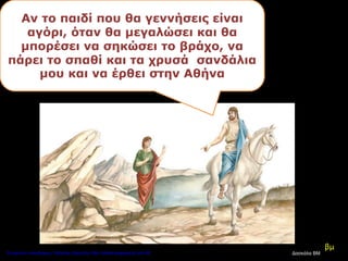 Αν το παιδί που θα γεννήσεις είναι
αγόρι, όταν θα μεγαλώσει και θα
μπορέσει να σηκώσει το βράχο, να
πάρει το σπαθί και τα χρυσά σανδάλια
μου και να έρθει στην Αθήνα
βμ
Δασκάλα ΒΜΕπιμέλεια επανάληψης: Χρήστος Χαρμπής http://kritiria.blogspot.gr σελ.38
 