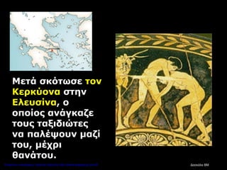 Μετά σκότωσε τον
Κερκύονα στην
Ελευσίνα, ο
οποίος ανάγκαζε
τους ταξιδιώτες
να παλέψουν μαζί
του, μέχρι
θανάτου.
Δασκάλα ΒΜΕπιμέλεια επανάληψης: Χρήστος Χαρμπής http://kritiria.blogspot.gr σελ.45
 