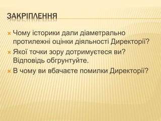 ЗАКРІПЛЕННЯ
 Чому історики дали діаметрально
протилежні оцінки діяльності Директорії?
 Якої точки зору дотримуєтеся ви?
Відповідь обгрунтуйте.
 В чому ви вбачаєте помилки Директорії?
 
