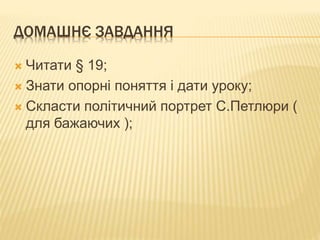 ДОМАШНЄ ЗАВДАННЯ
 Читати § 19;
 Знати опорні поняття і дати уроку;
 Скласти політичний портрет С.Петлюри (
для бажаючих );
 