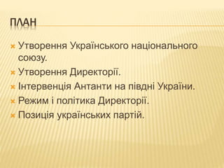 ПЛАН
 Утворення Українського національного
союзу.
 Утворення Директорії.
 Інтервенція Антанти на півдні України.
 Режим і політика Директорії.
 Позиція українських партій.
 