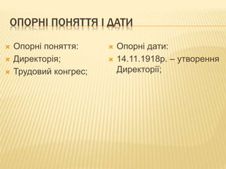 ОПОРНІ ПОНЯТТЯ І ДАТИ
 Опорні поняття:
 Директорія;
 Трудовий конгрес;
 Опорні дати:
 14.11.1918р. – утворення
Директорії;
 