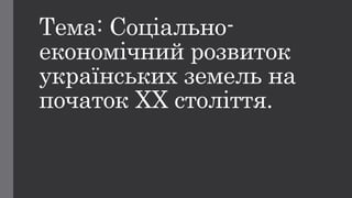 Тема: Соціально-
економічний розвиток
українських земель на
початок ХХ століття.
 