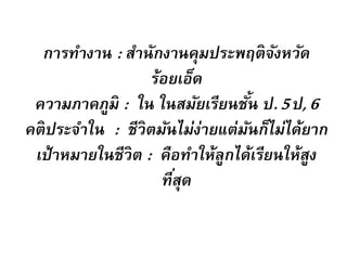 การทางาน : สานักงานคุมประพฤติจังหวัด
ร้อยเอ็ด
ความภาคภูมิ : ใน ในสมัยเรียนชั้น ป.5ป,6
คติประจาใน : ชีวิตมันไม่ง่ายแต่มันก็ไม่ได้ยาก
เป้าหมายในชีวิต : คือทาให้ลูกได้เรียนให้สูง
ที่สุด
 