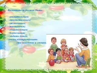 5
Воспитатель должен быть:
- внимательным;
- ответственным;
- отзывчивым;
- тактичным;
- общительным;
- терпеливым;
- любить детей;
-уметь контролировать
свое поведение и эмоции.
 