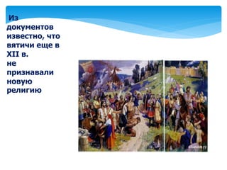 Из
документов
известно, что
вятичи еще в
XII в.
не
признавали
новую
религию
 