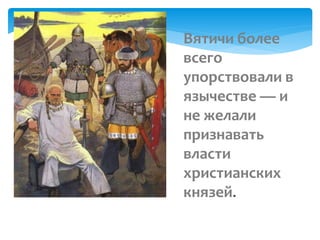 Вятичи более
всего
упорствовали в
язычестве — и
не желали
признавать
власти
христианских
князей.
 