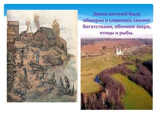 Земля вятичей была
обширна и славилась своими
богатствами, обилием зверя,
птицы и рыбы.
 