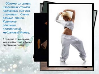 Одними из самых
известных стилей
являются: хип-хоп
и контемп. Очень
разные стили.
Контемп-
ранимый,
пластичный,
медленный танец.
В отличие от контемпа,
хип-хоп быстрый и более
енергичный танец.
 