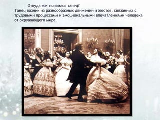 Откуда же появился танец?
Танец возник из разнообразных движений и жестов, связанных с
трудовыми процессами и эмоциональными впечатлениями человека
от окружающего мира.
 