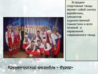 Эстрадно-
спортивные танцы
являют собой синтез
акробатики,
элементов
художественной
гимнастики и всех
течений и
наравлений
современного танца.
Кременчугский ансамбль « Фурор»
 