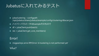Jubatusに入れてみるテスト
 jubaclustering --configpath
/opt/jubatus/share/jubatus/example/config/clustering/dbscan.json
 ハイパーパラメータはExampleそのもので
 df = jubaClient.push(batch)
 res = jubaClient.get_core_members()
Error!
 msgpackrpc.error.RPCError: b'clustering is not performed yet‘
What?
 