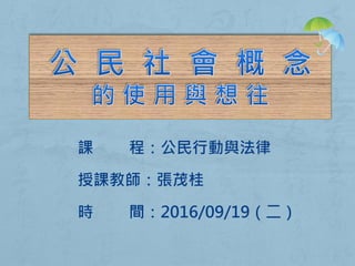 課 程：公民行動與法律
授課教師：張茂桂
時 間：2016/09/19（二）
 