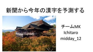 新聞から今年の漢字を予測する
チームMK
Ichitaro
midday_12
 