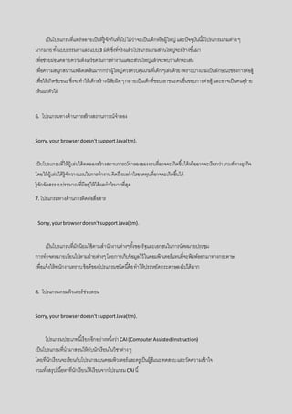 เป็นโปรแกรมที่แพร่หลายเป็นที่รู้จักกันทั่วไปไม่ว่าจะเป็นเด็กหรือผู้ใหญ่ และปัจจุบันนี้มีโปรแกรมเกมต่างๆ
มากมายทั้งแบบธรรมดาและแบบ3 มิติ ซึ่งที่จริงแล้วโปรแกรมเกมส่วนใหญ่จะสร้างขึ้นมา
เพื่อช่วยผ่อนคลายความตึงเครียดในการทางานแต่ละส่วนใหญ่แล้วจะพบว่าเด็กจะเล่น
เพื่อความสนุกสนานเพลิดเพลินมากกว่าผู้ใหญ่ควรควบคุมเกมที่เด็กๆเล่นด้วยเพราะบางเกมเป็นลักษณะของการต่อสู้
เพื่อให้เกิดชัยชนะซึ่งจะทาให้เด็กสร้างนิสัยผิดๆกลายเป็นเด็กที่ชอบเอาชนะคนอื่นชอบการต่อสู้ และอาจเป็นคนดุร้าย
เห็นแก่ตัวได้
6. โปรแกรมทางด้านการสร้างสถานการณ์จาลอง
Sorry,your browserdoesn'tsupportJava(tm).
เป็นโปรแกรมที่ให้ผู้เล่นได้ทดลองสร้างสถานการณ์จาลองของงานที่อาจจะเกิดขึ้นได้หรืออาจจะเรียกว่าเกมส์ทางธุรกิจ
โดยให้ผู้เล่นได้รู้จักวางแผนในการทางานคิดถึงผลกาไรขาดทุนที่อาจจะเกิดขึ้นได้
รู้จักจัดสรรงบประมาณที่มีอยู่ให้ได้ผลกาไรมากที่สุด
7. โปรแกรมทางด้านการติดต่อสื่อสาร
Sorry,yourbrowserdoesn'tsupportJava(tm).
เป็นโปรแกรมที่มักนิยมใช้ตามสานักงานต่างๆทั้งของรัฐและเอกชนในการนัดหมายประชุม
การทาจดหมายเวียนไปตามฝ่ายต่างๆโดยการเก็บข้อมูลไว้ในคอมพิวเตอร์แทนที่จะพิมพ์ออกมาทางกระดาษ
เพื่อแจ้งให้พนักงานทราบข้อดีของโปรแกรมชนิดนี้คือทาให้ประหยัดกระดาษลงไปได้มาก
8. โปรแกรมคอมพิวเตอร์ช่วยสอน
Sorry,your browserdoesn'tsupportJava(tm).
โปรแกรมประเภทนี้เรียกอีกอย่างหนึ่งว่า CAI(ComputerAssistedInstruction)
เป็นโปรแกรมที่นามาสอนให้กับนักเรียนในวิชาต่างๆ
โดยที่นักเรียนจะเรียนกับโปรแกรมบนคอมพิวเตอร์และครูเป็นผู้ชีแนะทดสอบและวัดความเข้าใจ
รวมทั้งสรุปเนื้อหาที่นักเรียนได้เรียนจากโปรแกรมCAI นี้
 