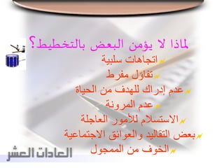 ‫ملاذا‬‫ال‬‫يؤمن‬‫البعض‬‫بالتخطيط‬‫؟‬
‫سلبية‬ ‫اتجاهات‬
‫مفرط‬ ‫تفاؤل‬
‫الحياة‬ ‫من‬ ‫للهدف‬ ‫إدراك‬ ‫عدم‬
‫المرونة‬ ‫عدم‬
‫العاجلة‬ ‫لألمور‬ ‫االستسالم‬
‫االجتما‬ ‫والعوائق‬ ‫التقاليد‬ ‫بعض‬‫عية‬
‫الممجول‬ ‫من‬ ‫الخوف‬
 