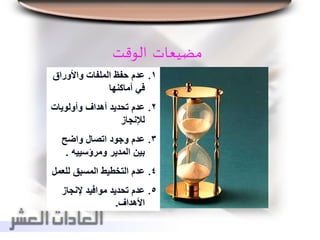 ‫مضيعات‬‫الوقت‬
.‫واألوراق‬ ‫الملفات‬ ‫حفظ‬ ‫عدم‬ 1
‫أماكنها‬ ‫في‬
.‫وأولويات‬ ‫أهداف‬ ‫تحديد‬ ‫عدم‬ 2
‫لإلنجاز‬
.‫واضح‬ ‫اتصال‬ ‫وجود‬ ‫عدم‬ 3
‫ومرؤسييه‬ ‫المدير‬ ‫بين‬.
.‫للع‬ ‫المسبق‬ ‫التخطيط‬ ‫عدم‬ 4‫مل‬
.‫إلنجاز‬ ‫موافيد‬ ‫تحديد‬ ‫عدم‬ 5
‫األهداف‬.
 