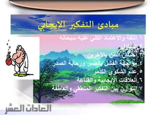 ‫مبادئ‬‫التفكير‬‫اإليجابي‬
1.‫سبحانه‬ ‫عليه‬ ‫الكلي‬ ‫واالعتماد‬ ‫الثقة‬
2.‫التفاؤل‬
3.‫باآلخرين‬ ‫الظن‬ ‫إحسان‬
4.‫الصدر‬ ‫ورحابة‬ ‫بالصبر‬ ‫الفشل‬ ‫مواجهة‬
5.‫التذمر‬ ‫الشكوى‬ ‫عدم‬
6.‫والقناعة‬ ‫اإليجابية‬ ‫العالقات‬
7.‫والعاطفة‬ ‫المنطقي‬ ‫التفكير‬ ‫بين‬ ‫التوازن‬
 