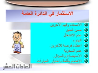 ‫العامة‬ ‫الدائرة‬ ‫في‬ ‫االستثمار‬
‫اآلخرين‬ ‫وفهم‬ ‫االصغاء‬
‫الخلق‬ ‫حسن‬
‫االنشغال‬ ‫عدم‬
‫الهدوء‬
‫لألخرين‬ ‫فرصة‬ ‫إعطاء‬
‫السخرية‬ ‫عدم‬
‫والسؤال‬ ‫االستيضاح‬.
‫العبارات‬ ‫واختيار‬ ‫باللغة‬ ‫االهتمام‬
 