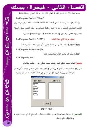 103
AddItem:E* <.Y ? )8R) <Sharp*
LstComputer.AddItem "Sharp"
:* 2 < ) ! )Sorted' # ,OTrueB @) #
)* 0 ".' # ,False2 <.#R<
) ! @)<)R' # ,SortedFalse(* #:
LstComputer.AddItem "IBM",3 A ! @) #
RemoveItem:2,(.Y ? )C 8 ) 2,( %
LstComputer.RemoveItem(2)
Clear:+ J< # # 2,(
LstComputer.Clear
# $:E2,( @ ) <@* * @ ).
8)8:(#$ 5, % " *)2I24(D A C (HA :
0 G $ % % ?: R3 ? + 8.
********":' # 2 < L L $ ^ #@ ) 0, 5, *
ExampleonListBox:
#$)2I24(
 