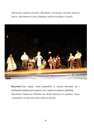 32
(Музичний супровід, початок. Виходять в костюмах учасники першого
показу, проходять по сцені, вітають глядача та йдуть зі сцени).
Ведучий 2. Ось, перед вами традиційні та сучасні костюми, які є
надбанням українського народу, які є гордістю кожного українця.
(Виходить Святослав Філатов та Влада Бахмат на середину сцени,
кланяються гостям та потім один до одного).
 