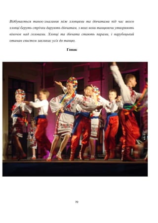 70
Відбувається танок-змагання між хлопцями та дівчатами під час якого
хлопці беруть стрічки дарують дівчатам, з яких вони танцюючи утворюють
віночок над головами. Хлопці та дівчата стають парами, і парубоцький
отаман свистом закликає усіх до танцю.
Гопак
 