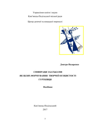 2
Управління освіти і науки
Кам’янець-Подільської міської ради
Центр дитячої та юнацької творчості
Дмитро Назаренко
СПІВПРАЦЯ З БАТЬКАМИ
ЯК ШЛЯХ ФОРМУВАННЯ ТВОРЧОЇ ОСОБИСТОСТІ
ГУРТКІВЦЯ
Посібник
Кам’янець-Подільський
2017
 