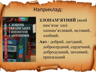 Наприклад:
ЗЛОПАМ’ЯТНИЙ (який
пам’ятає зло)
злопам’ятливий, мстивий,
злобний.
Ант.: добрий, лагідний,
добросердний, сердечний,
добродушний, зичливий,
прихильний
 