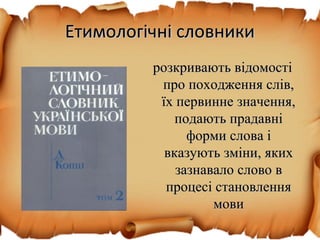 Етимологічні словникиЕтимологічні словники
розкривають відомостірозкривають відомості
про походження слів,про походження слів,
їх первинне значення,їх первинне значення,
подають прадавніподають прадавні
форми слова іформи слова і
вказують зміни, якихвказують зміни, яких
зазнавало слово взазнавало слово в
процесі становленняпроцесі становлення
мовимови
 