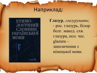 Наприклад:
Глазур, глазурувати;
- рос. глазурь, білор.
болг. макед. схв.
глазура, пол. чес.
glazura –
запозичення з
німецької мови.
 