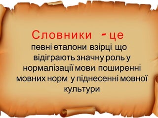 -Словники це
, ,певні еталони взірці що, ,певні еталони взірці що
відіграють значну роль увідіграють значну роль у
,нормалізації мови поширенні,нормалізації мови поширенні
,мовних норм у піднесенні мовної,мовних норм у піднесенні мовної
культурикультури
 