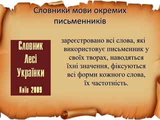 Словники мови окремихСловники мови окремих
письменниківписьменників
зареєстровано всі слова, якізареєстровано всі слова, які
використовує письменник увикористовує письменник у
своїх творах, наводятьсясвоїх творах, наводяться
їхні значення, фіксуютьсяїхні значення, фіксуються
всі форми кожного слова,всі форми кожного слова,
їх частотністьїх частотність.
 