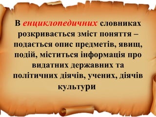 В енциклопедичних словниках
розкривається зміст поняття –
подається опис предметів, явищ,
подій, міститься інформація про
видатних державних та
політичних діячів, учених, діячів
культури
 