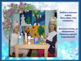 Любим в магазин
играть,
Печь пирог, стол
накрывать.
Больных лечить…и
непременно
Прическу сделать
современной!
 