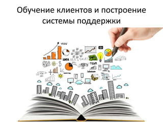 Обучение клиентов и построение
системы поддержки
 