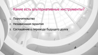 Какие есть альтернативные инструменты?
1. Поручительство
2. Независимая гарантия
3. Соглашение о переводе будущего долга
 