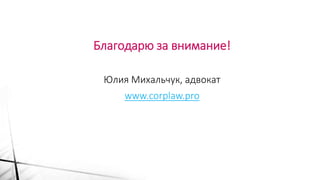 Благодарю за внимание!
Юлия Михальчук, адвокат
www.corplaw.pro
 