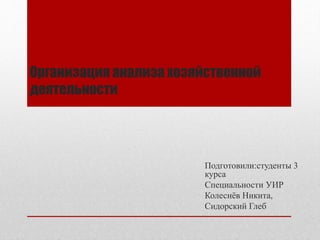 Организация анализа хозяйственной
деятельности
Подготовили:студенты 3
курса
Специальности УИР
Колеснёв Никита,
Сидорский Глеб
 