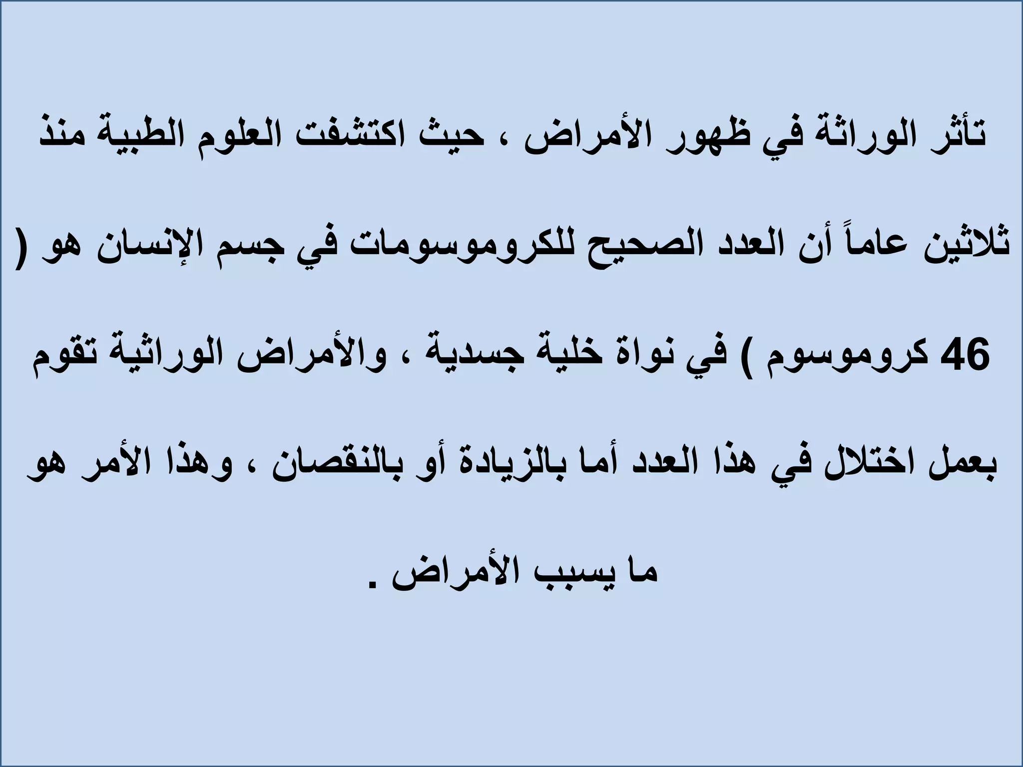 ‫م‬ ‫الطبية‬ ‫العلوم‬ ‫اكتشفت‬ ‫حيث‬ ، ‫األمراض‬ ‫ظهور‬ ‫في‬ ‫الوراثة‬ ‫تأثر‬‫نذ‬
‫ثالثين‬‫اإلنس‬ ‫جسم‬ ‫في‬ ‫للكروموسومات‬ ‫الصحيح‬ ‫العدد‬ ‫أن‬ ً‫ا‬‫عام‬‫هو‬ ‫ان‬(
46‫كروموسوم‬)‫تقو‬ ‫الوراثية‬ ‫واألمراض‬ ، ‫جسدية‬ ‫خلية‬ ‫نواة‬ ‫في‬‫م‬
‫بعمل‬‫ه‬ ‫األمر‬ ‫وهذا‬ ، ‫بالنقصان‬ ‫أو‬ ‫بالزيادة‬ ‫أما‬ ‫العدد‬ ‫هذا‬ ‫في‬ ‫اختالل‬‫و‬
‫ما‬‫األمراض‬ ‫يسبب‬.
 